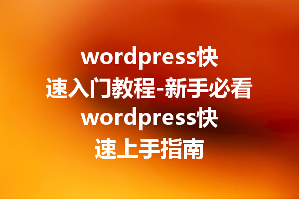 wordpress快速入门教程-新手必看wordpress快速上手指南