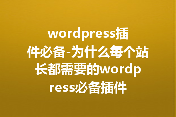 wordpress插件必备-为什么每个站长都需要的wordpress必备插件