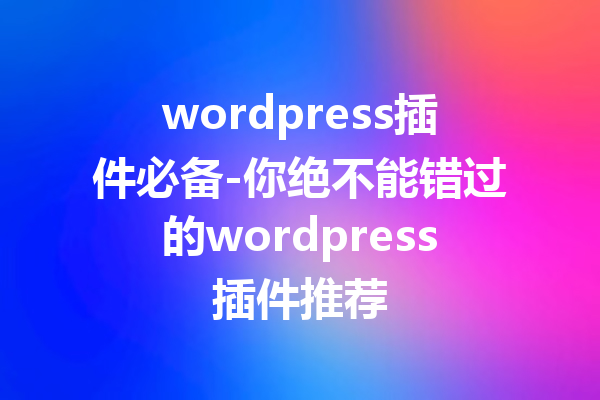 wordpress插件必备-你绝不能错过的wordpress插件推荐