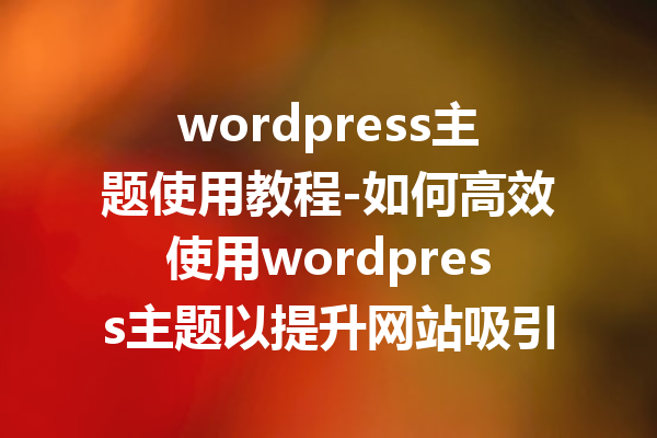 wordpress主题使用教程-如何高效使用wordpress主题以提升网站吸引力