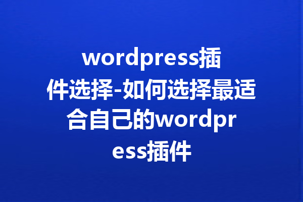 wordpress插件选择-如何选择最适合自己的wordpress插件