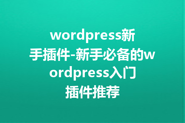 wordpress新手插件-新手必备的wordpress入门插件推荐