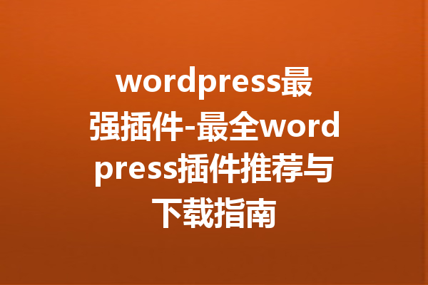 wordpress最强插件-最全wordpress插件推荐与下载指南