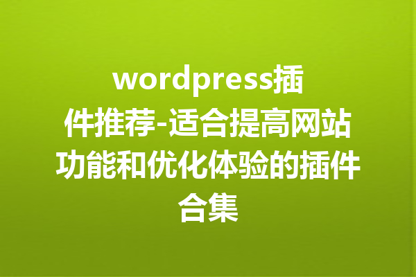 wordpress插件推荐-适合提高网站功能和优化体验的插件合集