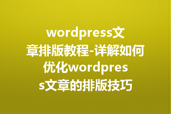 wordpress文章排版教程-详解如何优化wordpress文章的排版技巧
