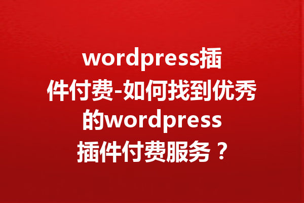 wordpress插件付费-如何找到优秀的wordpress插件付费服务？