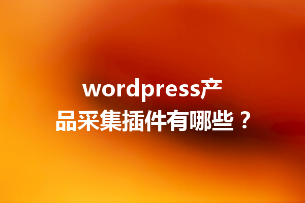wordpress产品采集插件有哪些？