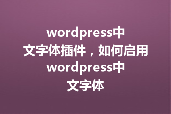 wordpress中文字体插件，如何启用wordpress中文字体
