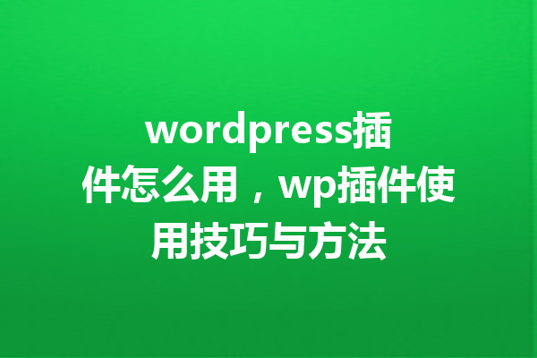 wordpress插件怎么用，wp插件使用技巧与方法
