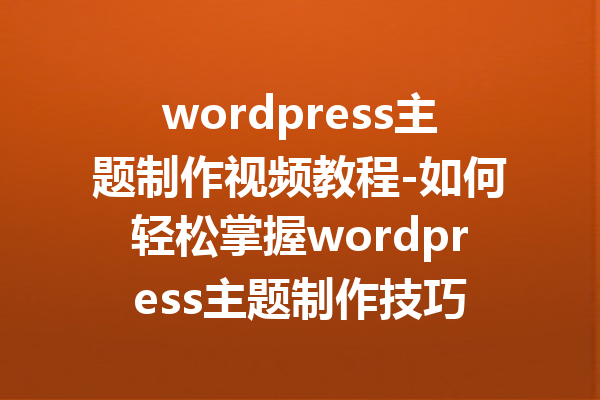 wordpress主题制作视频教程-如何轻松掌握wordpress主题制作技巧