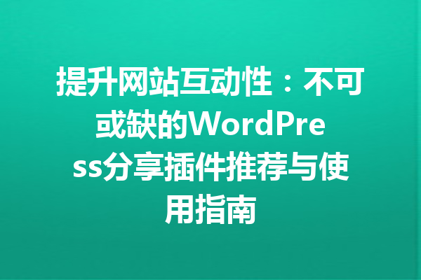 提升网站互动性：不可或缺的WordPress分享插件推荐与使用指南