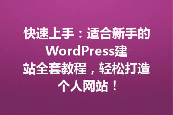 快速上手：适合新手的WordPress建站全套教程，轻松打造个人网站！