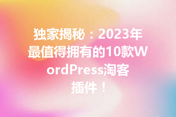 独家揭秘：2023年最值得拥有的10款WordPress淘客插件！