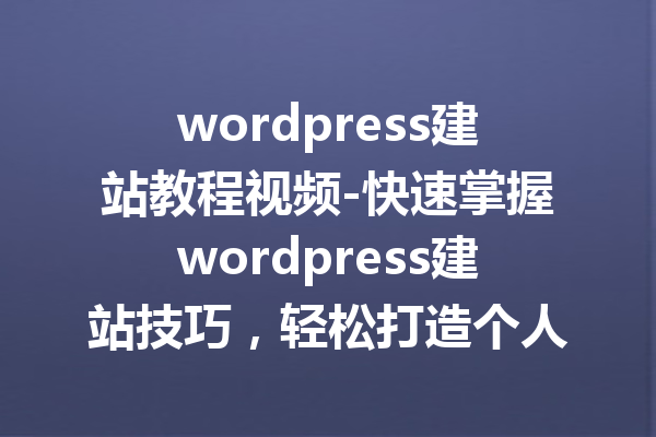 wordpress建站教程视频-快速掌握wordpress建站技巧，轻松打造个人网站