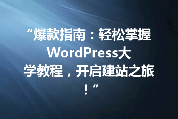 “爆款指南：轻松掌握WordPress大学教程，开启建站之旅！”