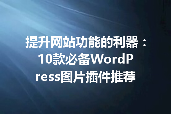 提升网站功能的利器：10款必备WordPress图片插件推荐