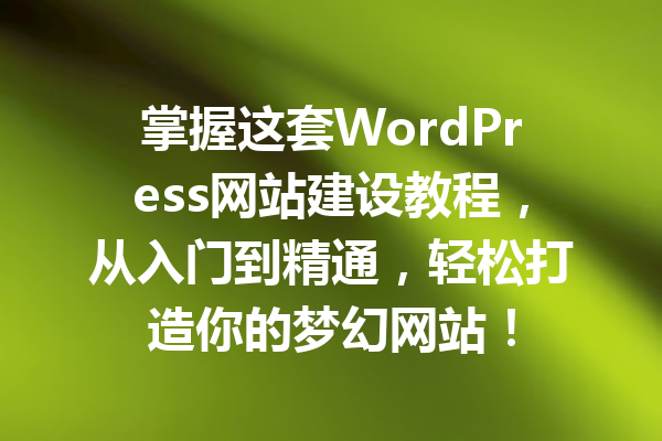 掌握这套WordPress网站建设教程,从入门到精通,轻松打造你的梦幻网站!