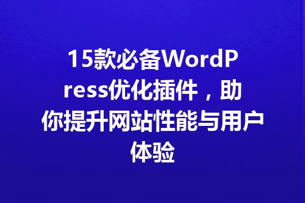 15款必备WordPress优化插件，助你提升网站性能与用户体验