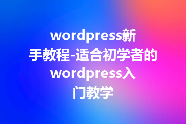 wordpress新手教程-适合初学者的wordpress入门教学