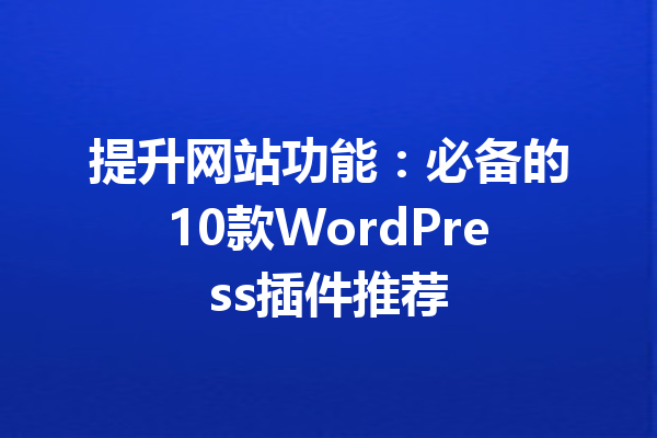 提升网站功能：必备的10款WordPress插件推荐