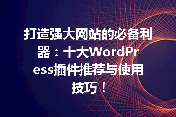打造强大网站的必备利器:十大WordPress插件推荐与使用技巧!
