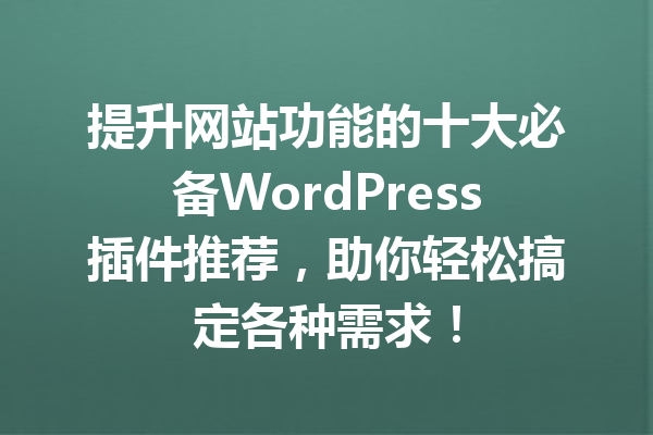提升网站功能的十大必备WordPress插件推荐，助你轻松搞定各种需求！