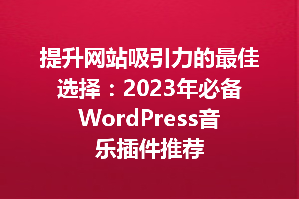 提升网站吸引力的最佳选择：2023年必备WordPress音乐插件推荐