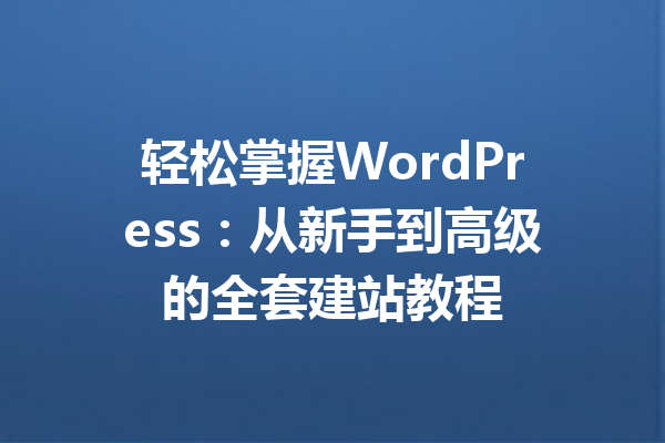 轻松掌握WordPress：从新手到高级的全套建站教程
