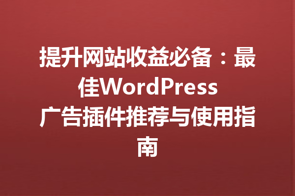 提升网站收益必备：最佳WordPress广告插件推荐与使用指南