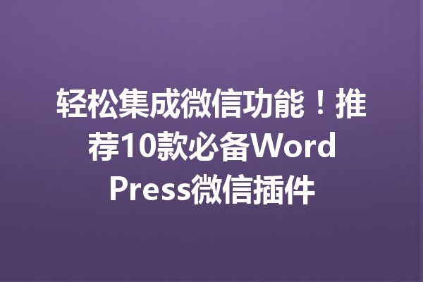 轻松集成微信功能！推荐10款必备WordPress微信插件