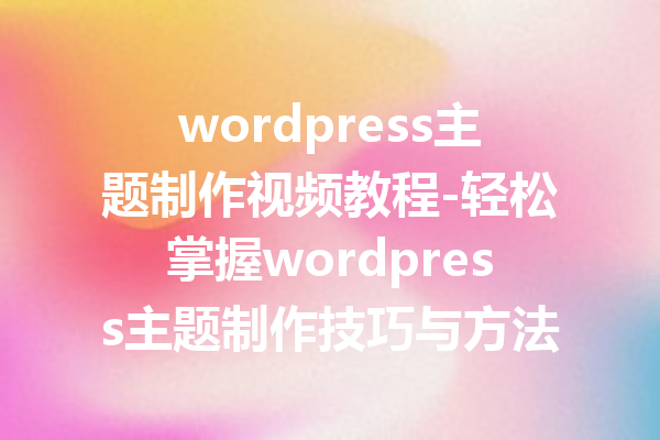 wordpress主题制作视频教程-轻松掌握wordpress主题制作技巧与方法