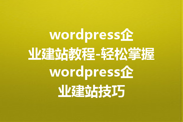 wordpress企业建站教程-轻松掌握wordpress企业建站技巧
