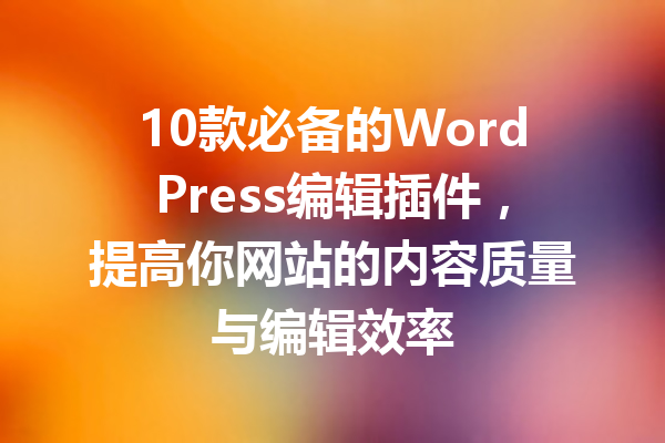 10款必备的WordPress编辑插件，提高你网站的内容质量与编辑效率
