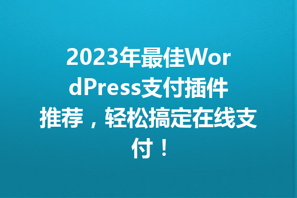 2023年最佳WordPress支付插件推荐，轻松搞定在线支付！