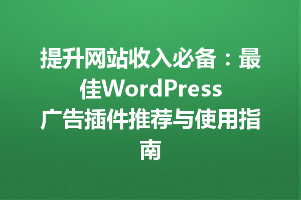 提升网站收入必备：最佳WordPress广告插件推荐与使用指南
