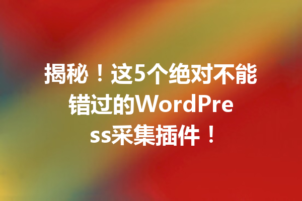 揭秘！这5个绝对不能错过的WordPress采集插件！