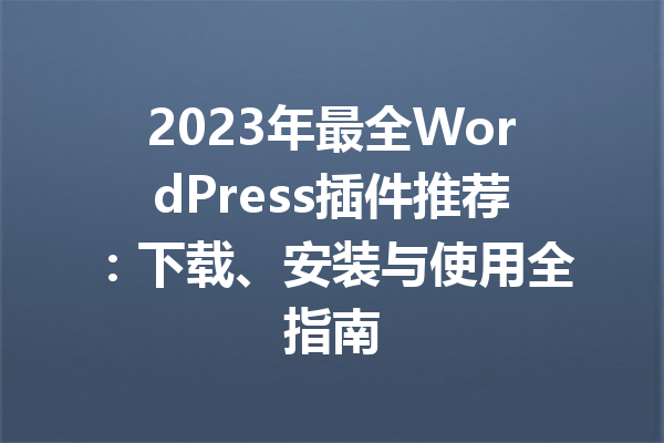 2023年最全WordPress插件推荐：下载、安装与使用全指南