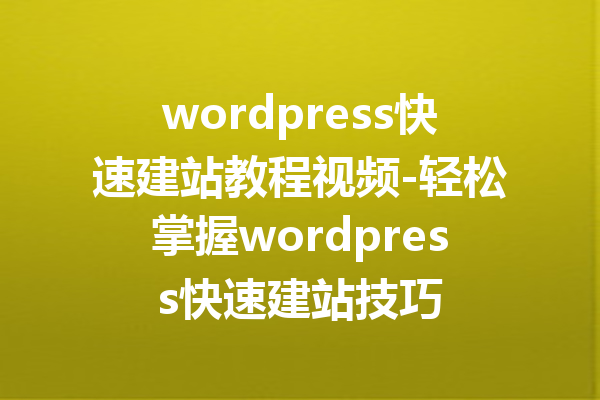 wordpress快速建站教程视频-轻松掌握wordpress快速建站技巧