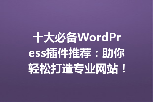 十大必备WordPress插件推荐：助你轻松打造专业网站！