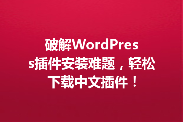 破解WordPress插件安装难题，轻松下载中文插件！