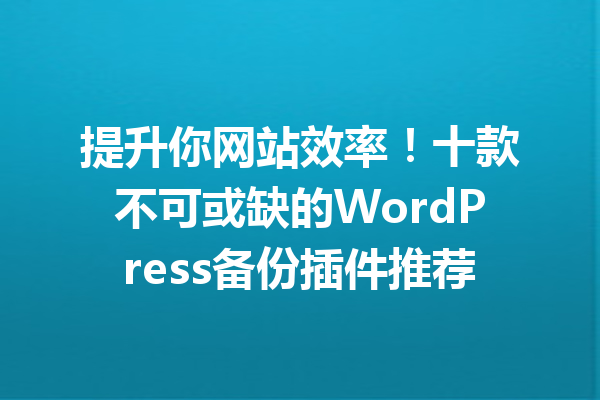 提升你网站效率！十款不可或缺的WordPress备份插件推荐