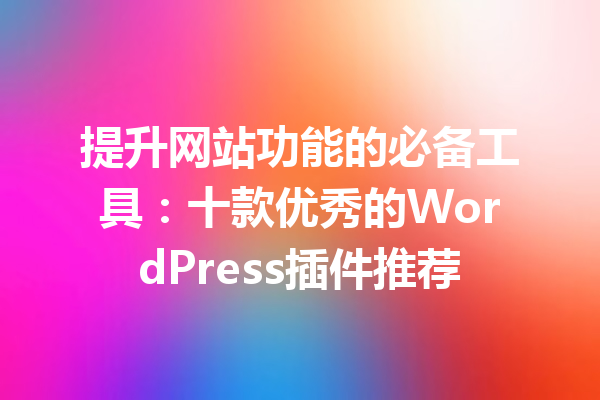 提升网站功能的必备工具：十款优秀的WordPress插件推荐