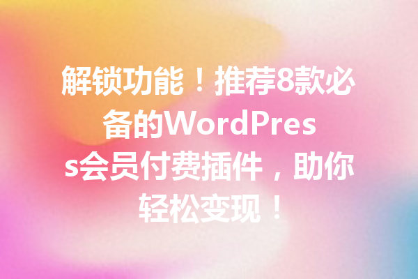 解锁功能！推荐8款必备的WordPress会员付费插件，助你轻松变现！