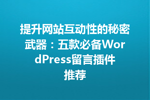提升网站互动性的秘密武器：五款必备WordPress留言插件推荐