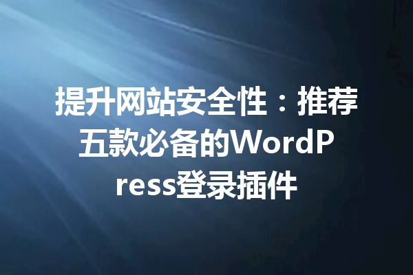 提升网站安全性：推荐五款必备的WordPress登录插件