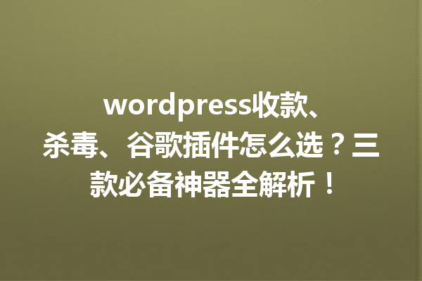 wordpress收款、杀毒、谷歌插件怎么选?三款必备神器全解析!1