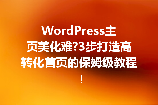 WordPress主页美化难?3步打造高转化首页的保姆级教程！