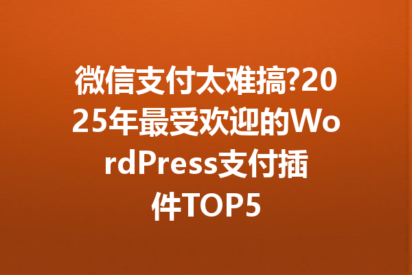 微信支付太难搞?2025年最受欢迎的WordPress支付插件TOP5