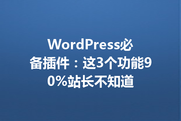 WordPress必备插件:这3个功能90%站长不知道
