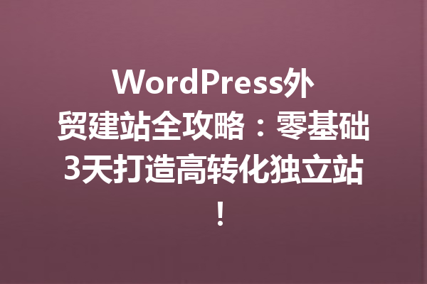 WordPress外贸建站全攻略：零基础3天打造高转化独立站！